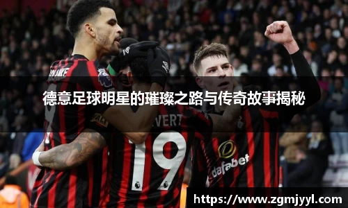 德意足球明星的璀璨之路与传奇故事揭秘