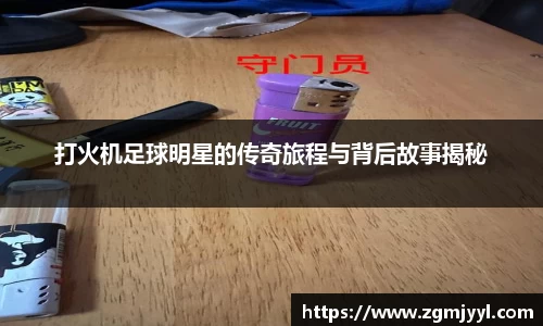 打火机足球明星的传奇旅程与背后故事揭秘