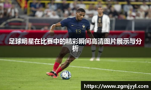足球明星在比赛中的精彩瞬间高清图片展示与分析