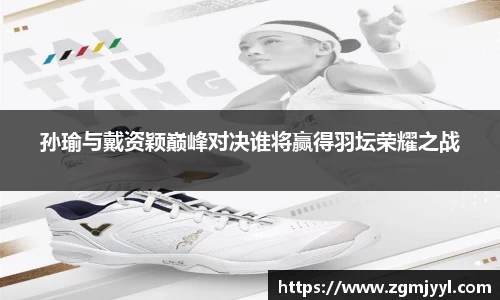 孙瑜与戴资颖巅峰对决谁将赢得羽坛荣耀之战