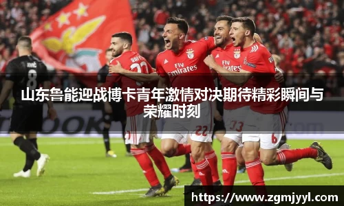 山东鲁能迎战博卡青年激情对决期待精彩瞬间与荣耀时刻