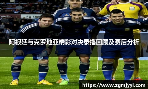 阿根廷与克罗地亚精彩对决录播回顾及赛后分析
